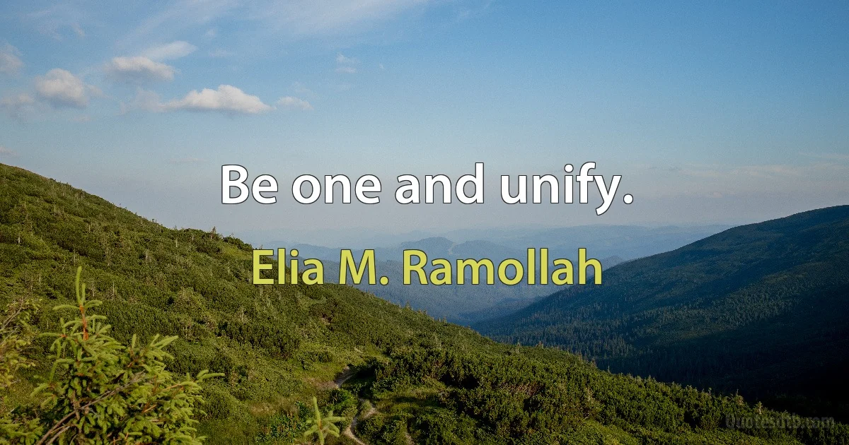 Be one and unify. (Elia M. Ramollah)