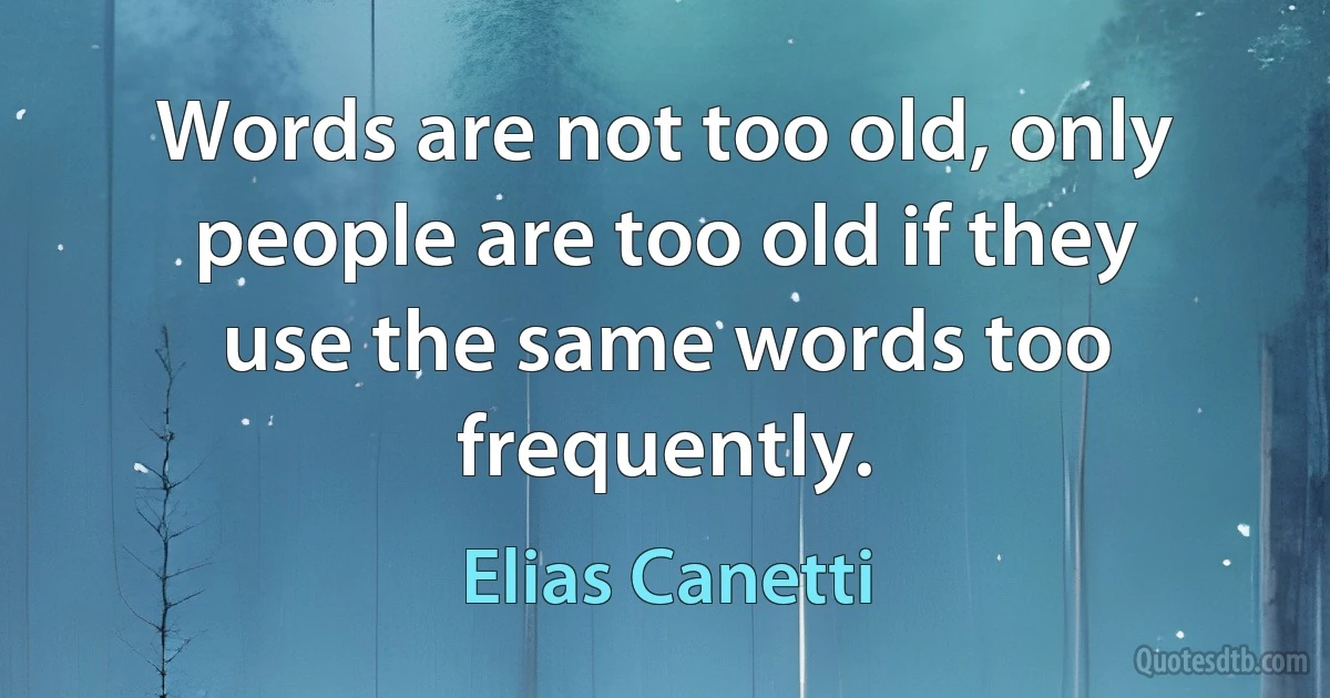 Words are not too old, only people are too old if they use the same words too frequently. (Elias Canetti)