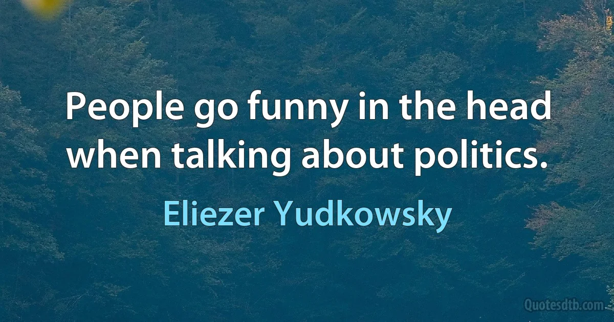 People go funny in the head when talking about politics. (Eliezer Yudkowsky)