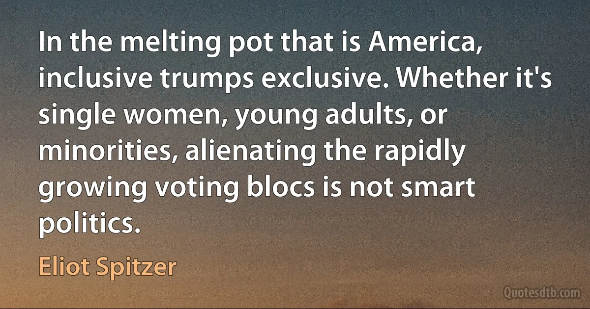 In the melting pot that is America, inclusive trumps exclusive. Whether it's single women, young adults, or minorities, alienating the rapidly growing voting blocs is not smart politics. (Eliot Spitzer)