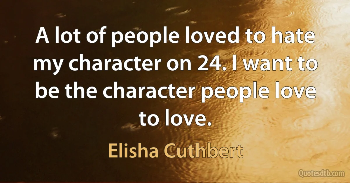 A lot of people loved to hate my character on 24. I want to be the character people love to love. (Elisha Cuthbert)