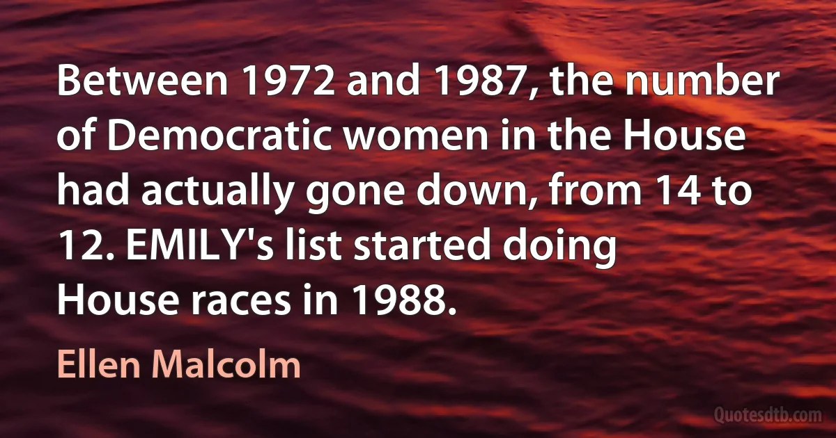 Between 1972 and 1987, the number of Democratic women in the House had actually gone down, from 14 to 12. EMILY's list started doing House races in 1988. (Ellen Malcolm)