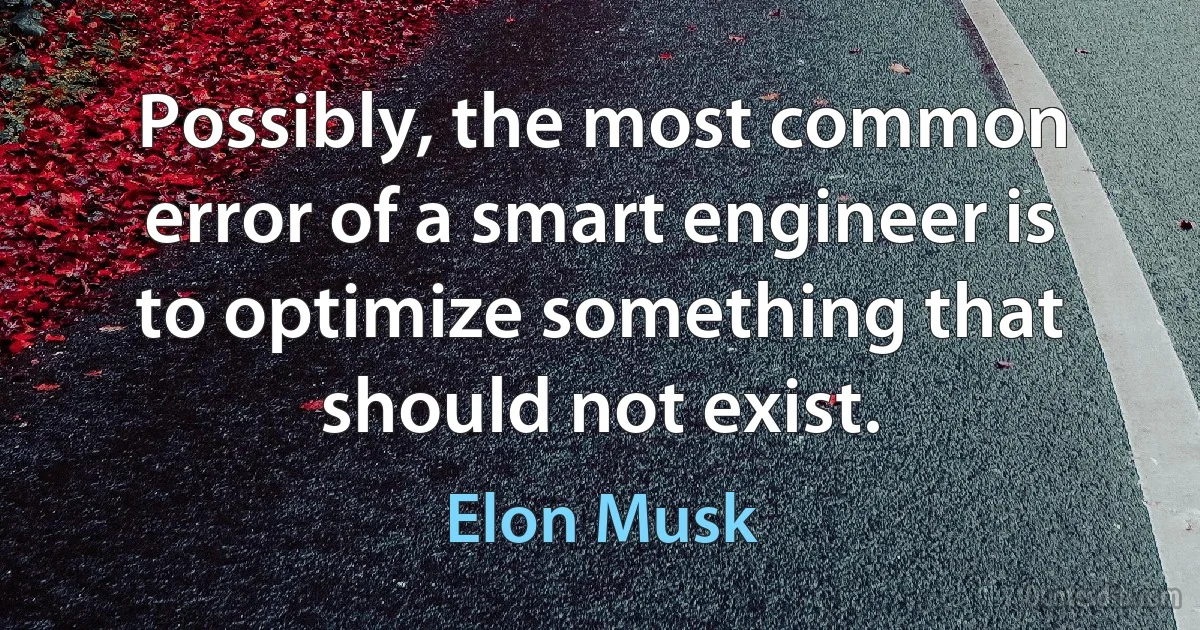 Possibly, the most common error of a smart engineer is to optimize something that should not exist. (Elon Musk)