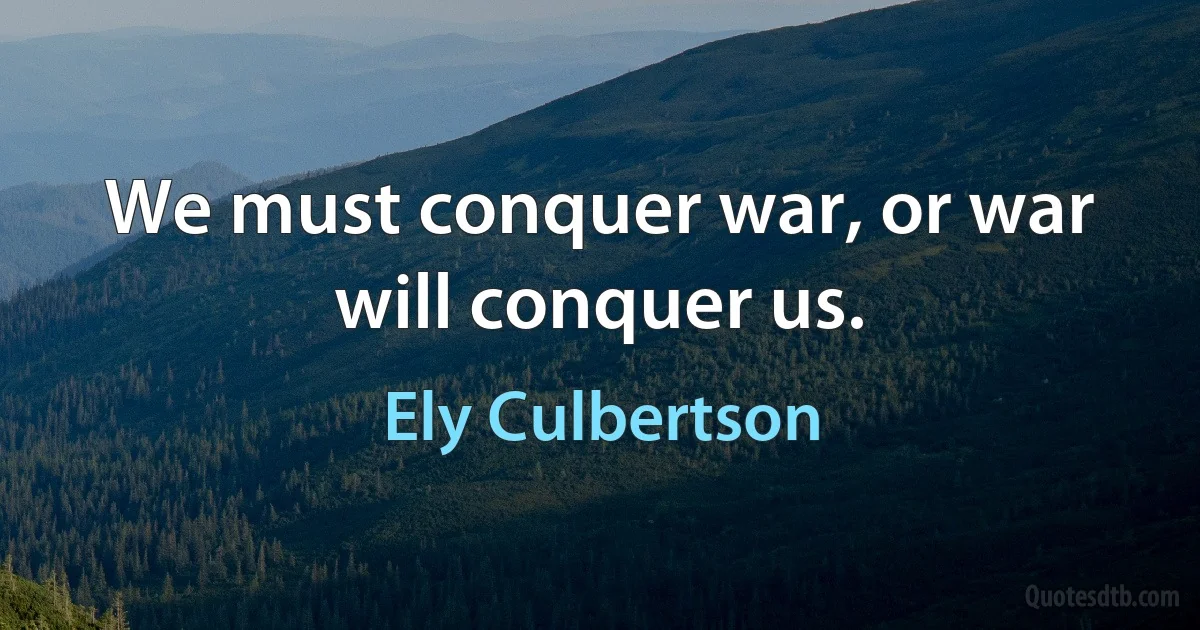 We must conquer war, or war will conquer us. (Ely Culbertson)