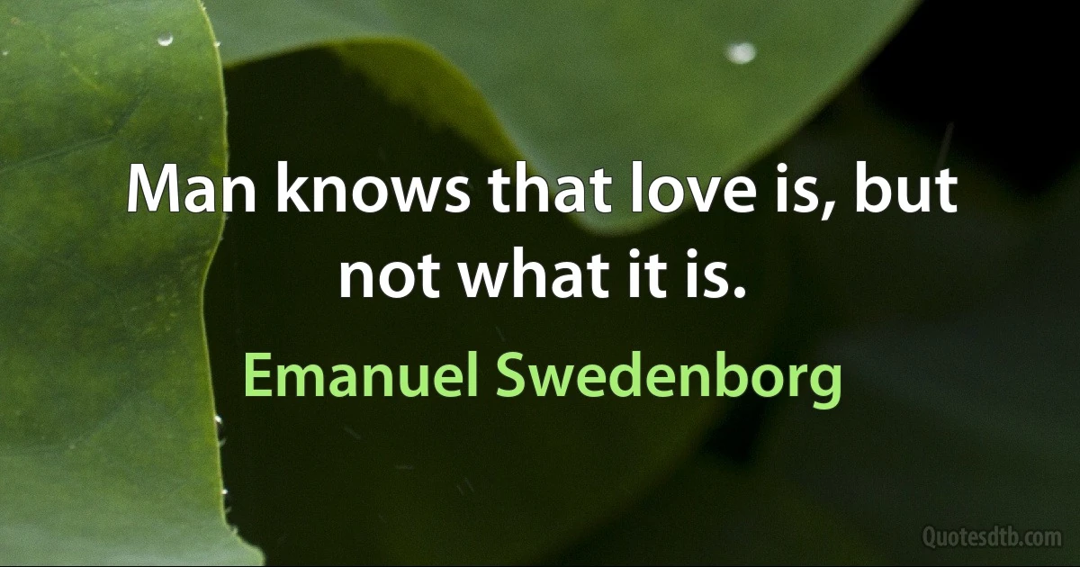 Man knows that love is, but not what it is. (Emanuel Swedenborg)