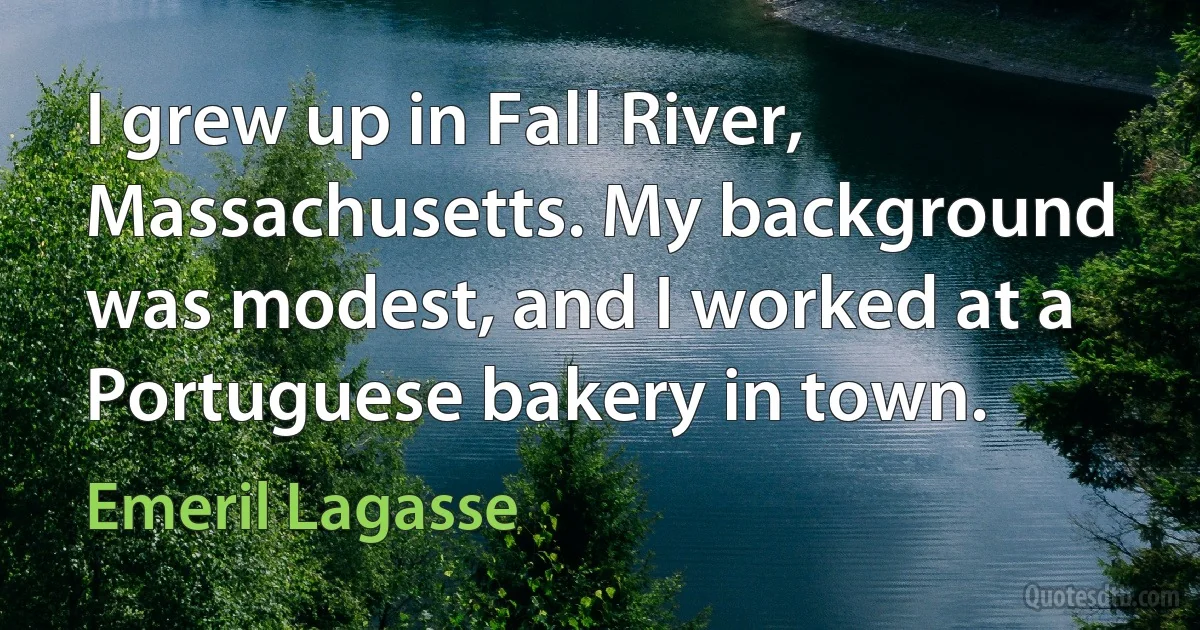 I grew up in Fall River, Massachusetts. My background was modest, and I worked at a Portuguese bakery in town. (Emeril Lagasse)