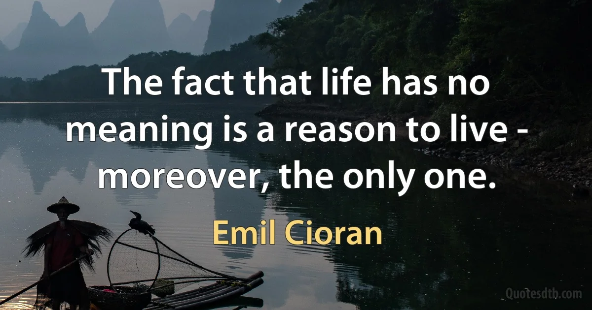 The fact that life has no meaning is a reason to live - moreover, the only one. (Emil Cioran)