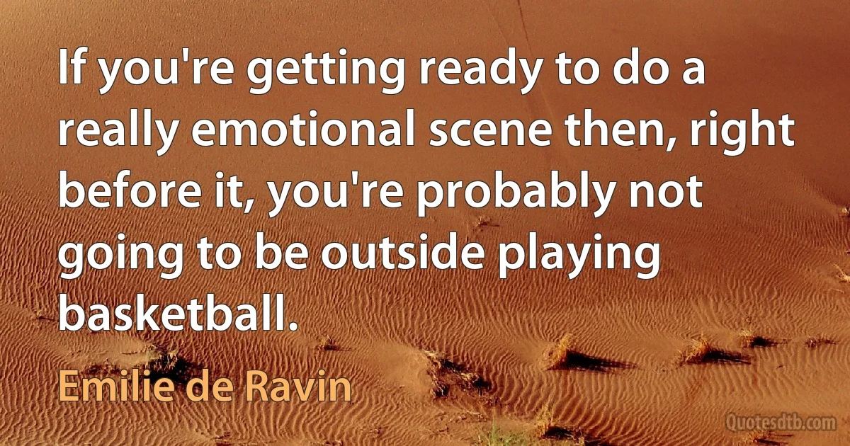 If you're getting ready to do a really emotional scene then, right before it, you're probably not going to be outside playing basketball. (Emilie de Ravin)