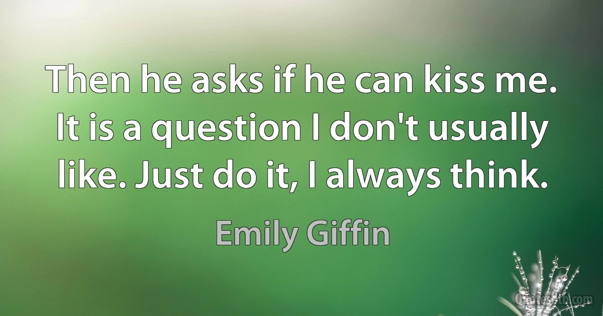 Then he asks if he can kiss me. It is a question I don't usually like. Just do it, I always think. (Emily Giffin)