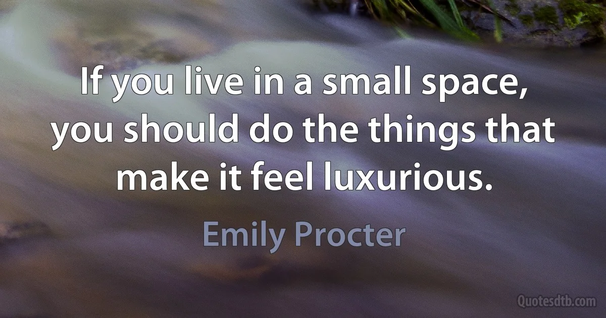 If you live in a small space, you should do the things that make it feel luxurious. (Emily Procter)