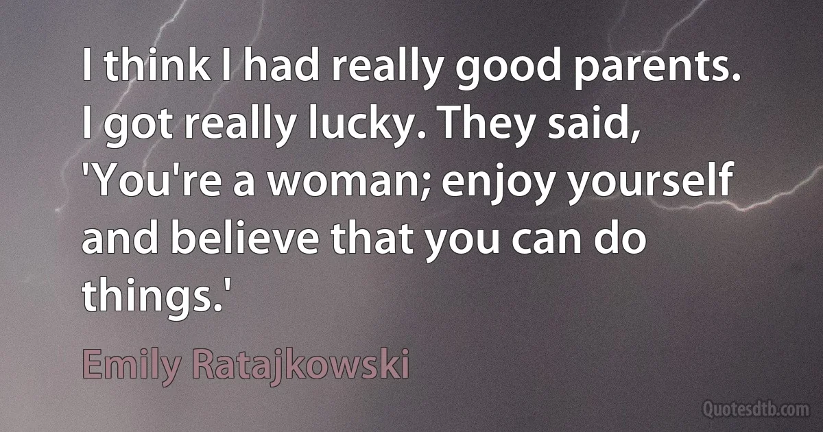 I think I had really good parents. I got really lucky. They said, 'You're a woman; enjoy yourself and believe that you can do things.' (Emily Ratajkowski)