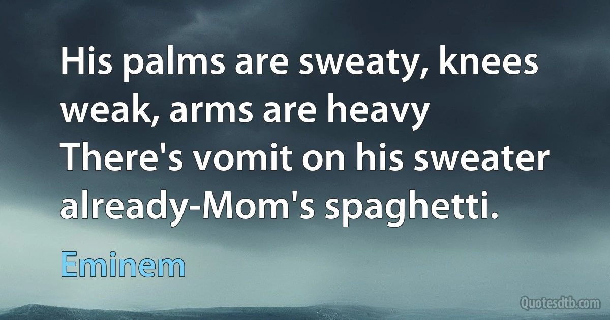 His palms are sweaty, knees weak, arms are heavy
There's vomit on his sweater already-Mom's spaghetti. (Eminem)