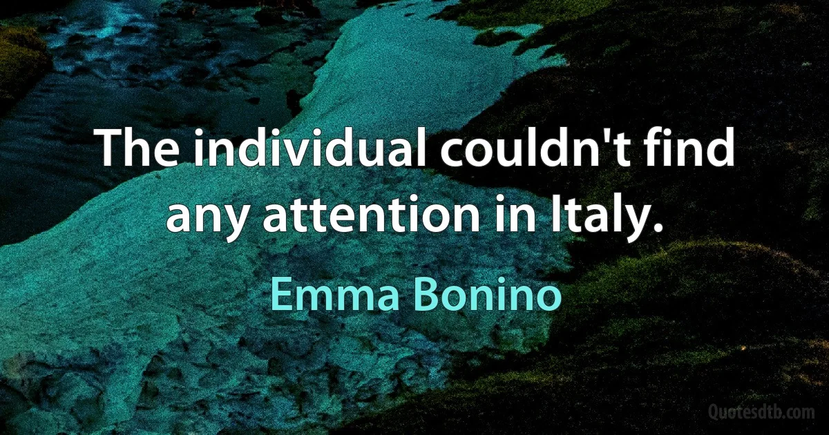 The individual couldn't find any attention in Italy. (Emma Bonino)