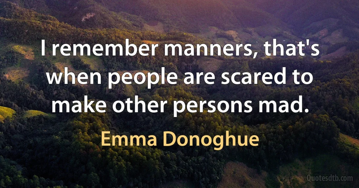 I remember manners, that's when people are scared to make other persons mad. (Emma Donoghue)