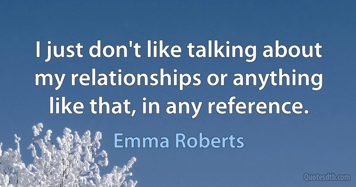 I just don't like talking about my relationships or anything like that, in any reference. (Emma Roberts)