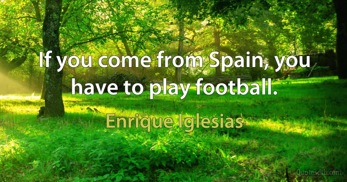 If you come from Spain, you have to play football. (Enrique Iglesias)