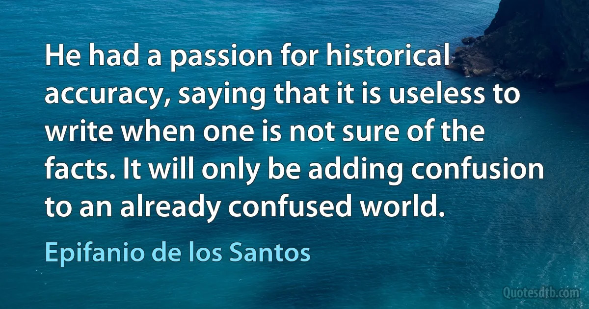 He had a passion for historical accuracy, saying that it is useless to write when one is not sure of the facts. It will only be adding confusion to an already confused world. (Epifanio de los Santos)