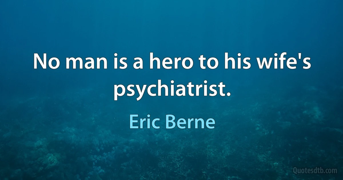 No man is a hero to his wife's psychiatrist. (Eric Berne)