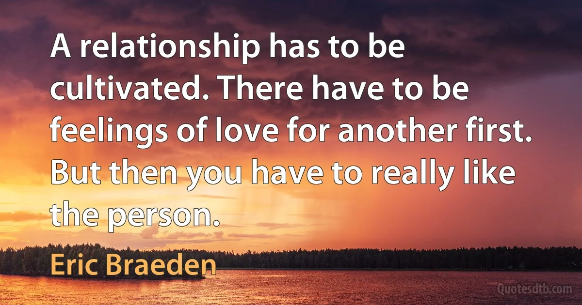 A relationship has to be cultivated. There have to be feelings of love for another first. But then you have to really like the person. (Eric Braeden)