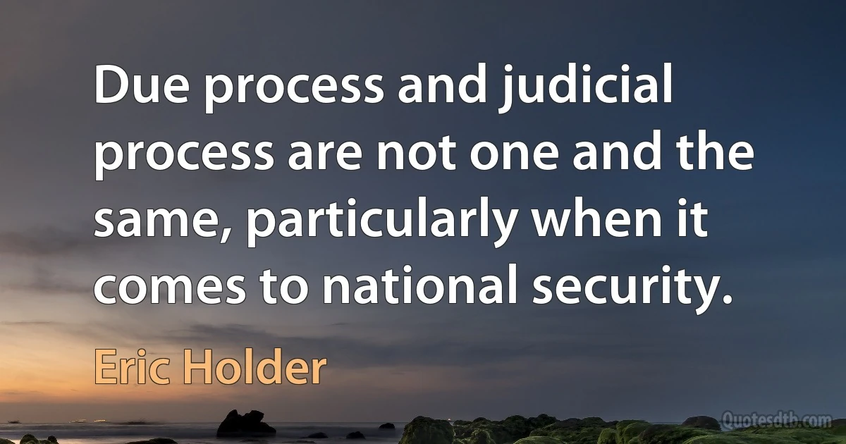 Due process and judicial process are not one and the same, particularly when it comes to national security. (Eric Holder)