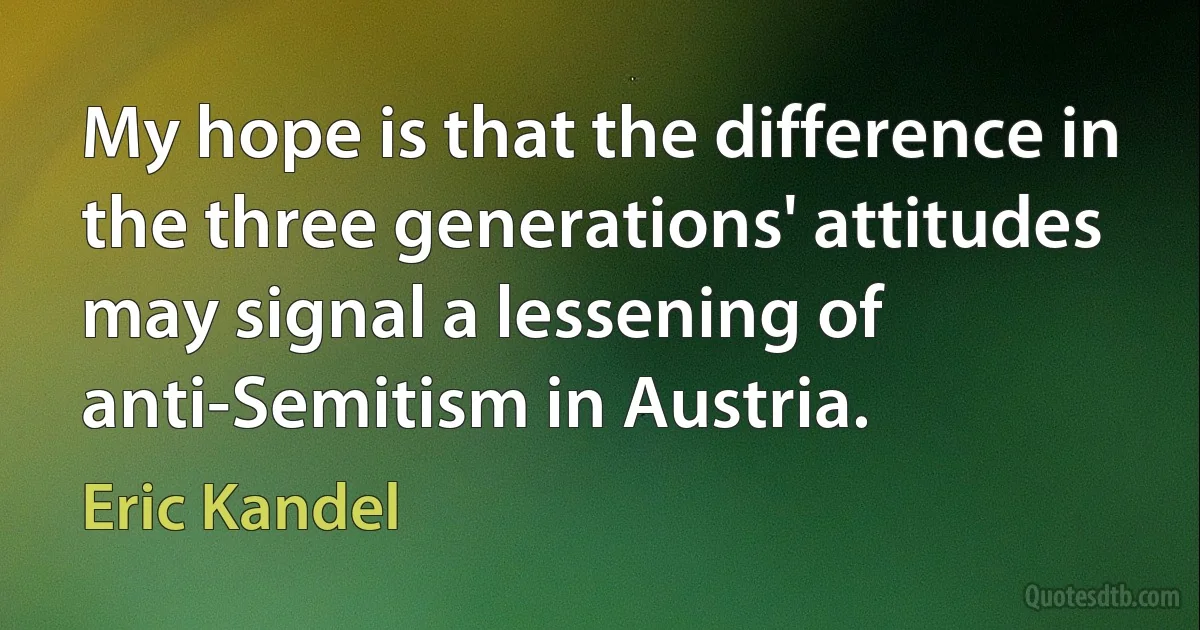 My hope is that the difference in the three generations' attitudes may signal a lessening of anti-Semitism in Austria. (Eric Kandel)