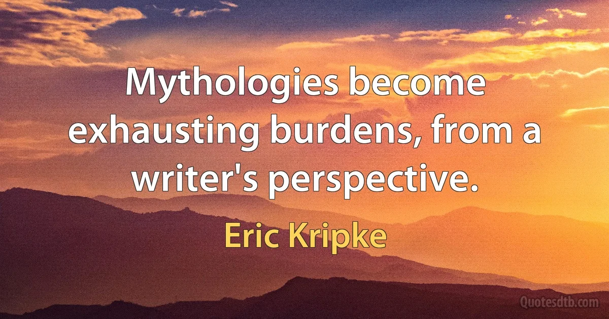 Mythologies become exhausting burdens, from a writer's perspective. (Eric Kripke)