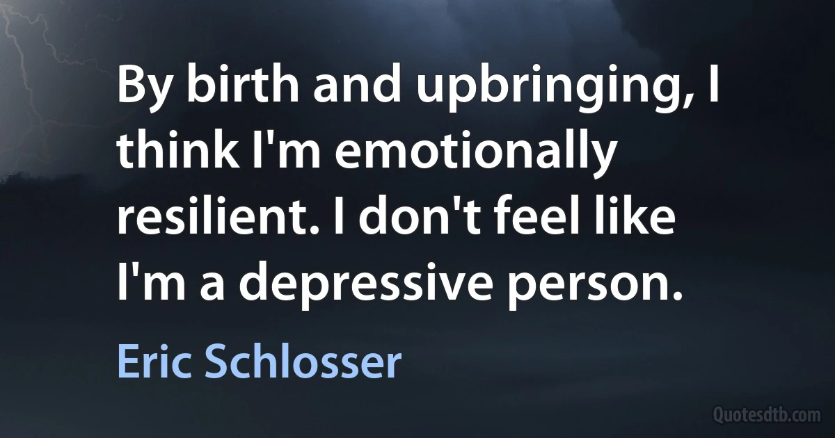 By birth and upbringing, I think I'm emotionally resilient. I don't feel like I'm a depressive person. (Eric Schlosser)