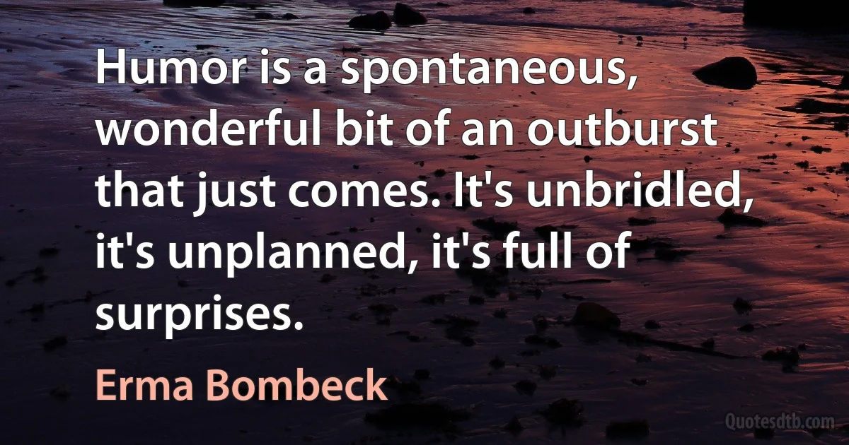 Humor is a spontaneous, wonderful bit of an outburst that just comes. It's unbridled, it's unplanned, it's full of surprises. (Erma Bombeck)