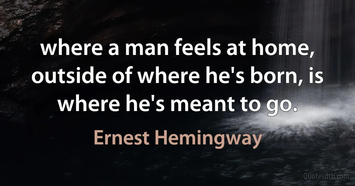 where a man feels at home, outside of where he's born, is where he's meant to go. (Ernest Hemingway)