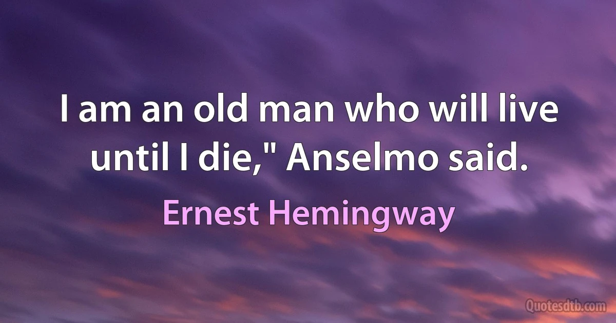 I am an old man who will live until I die," Anselmo said. (Ernest Hemingway)