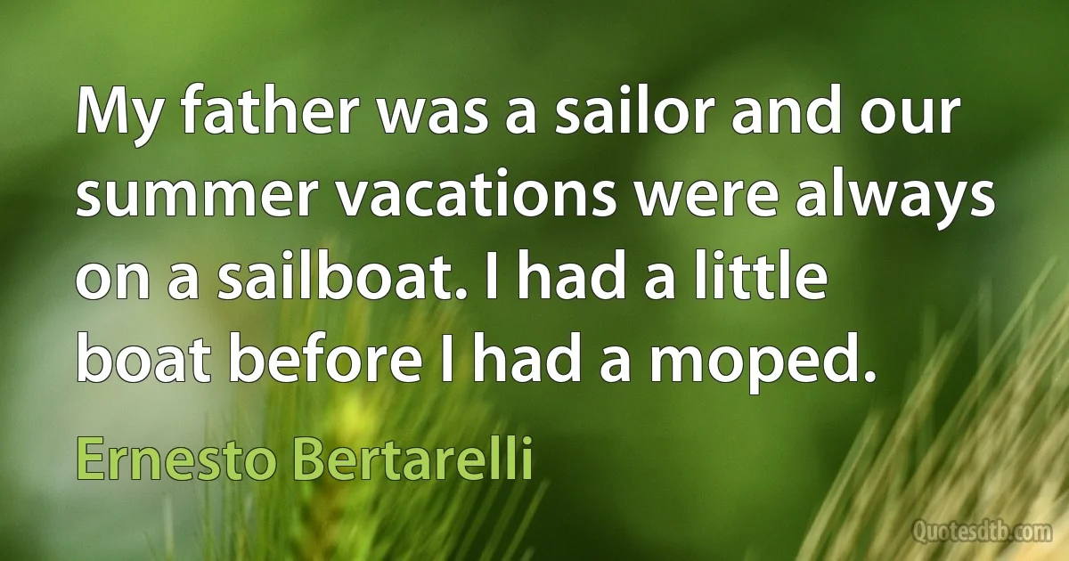 My father was a sailor and our summer vacations were always on a sailboat. I had a little boat before I had a moped. (Ernesto Bertarelli)