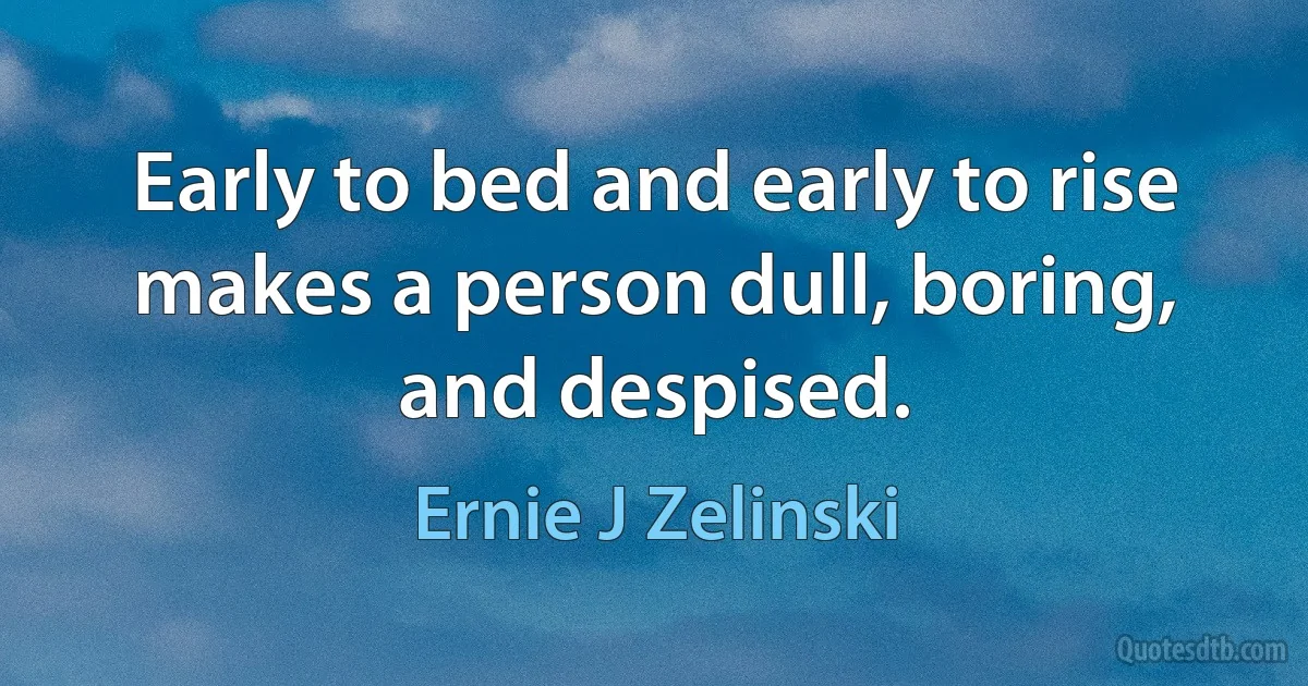 Early to bed and early to rise makes a person dull, boring, and despised. (Ernie J Zelinski)