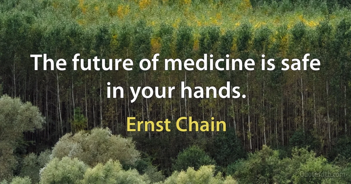 The future of medicine is safe in your hands. (Ernst Chain)