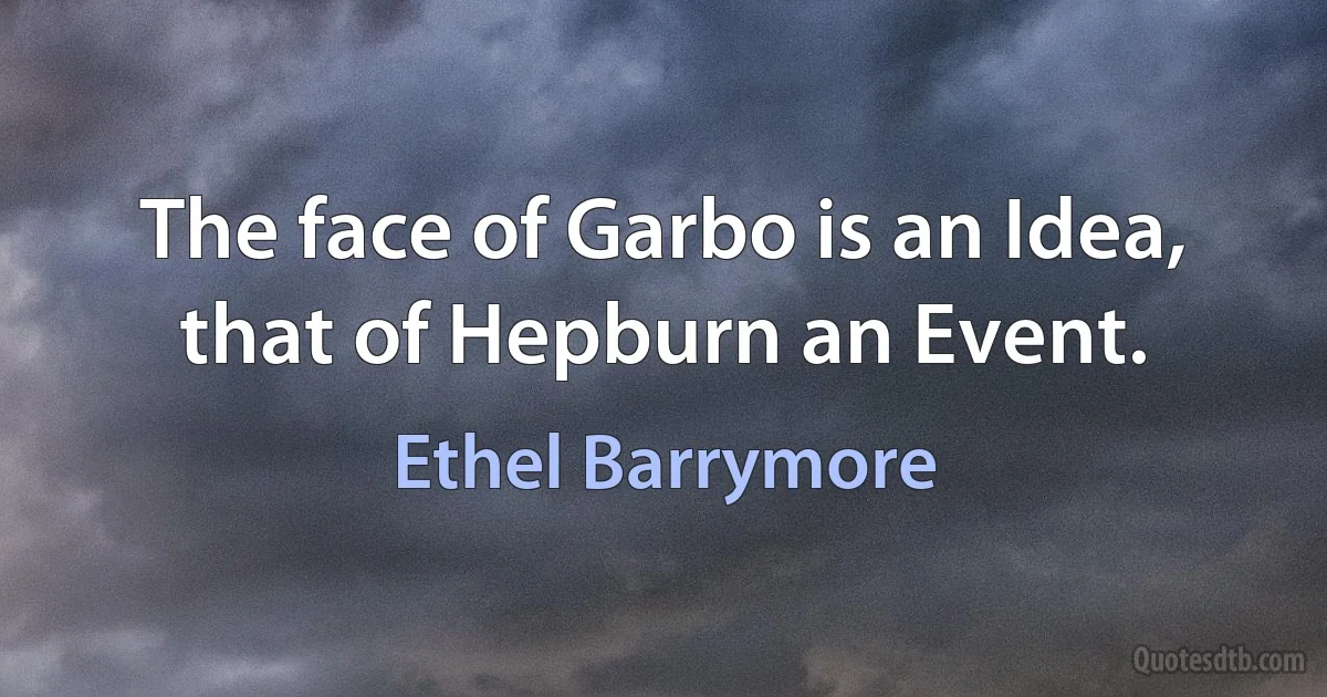 The face of Garbo is an Idea, that of Hepburn an Event. (Ethel Barrymore)