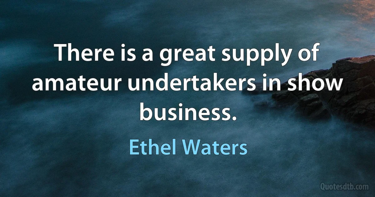 There is a great supply of amateur undertakers in show business. (Ethel Waters)