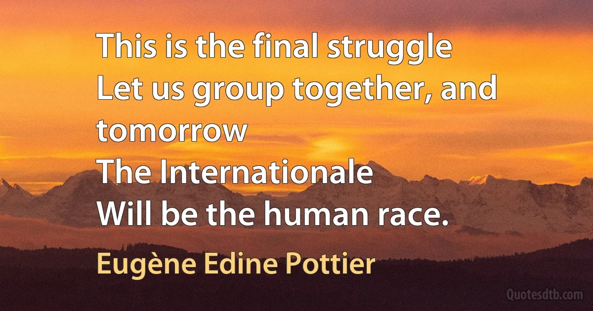 This is the final struggle
Let us group together, and tomorrow
The Internationale
Will be the human race. (Eugène Edine Pottier)