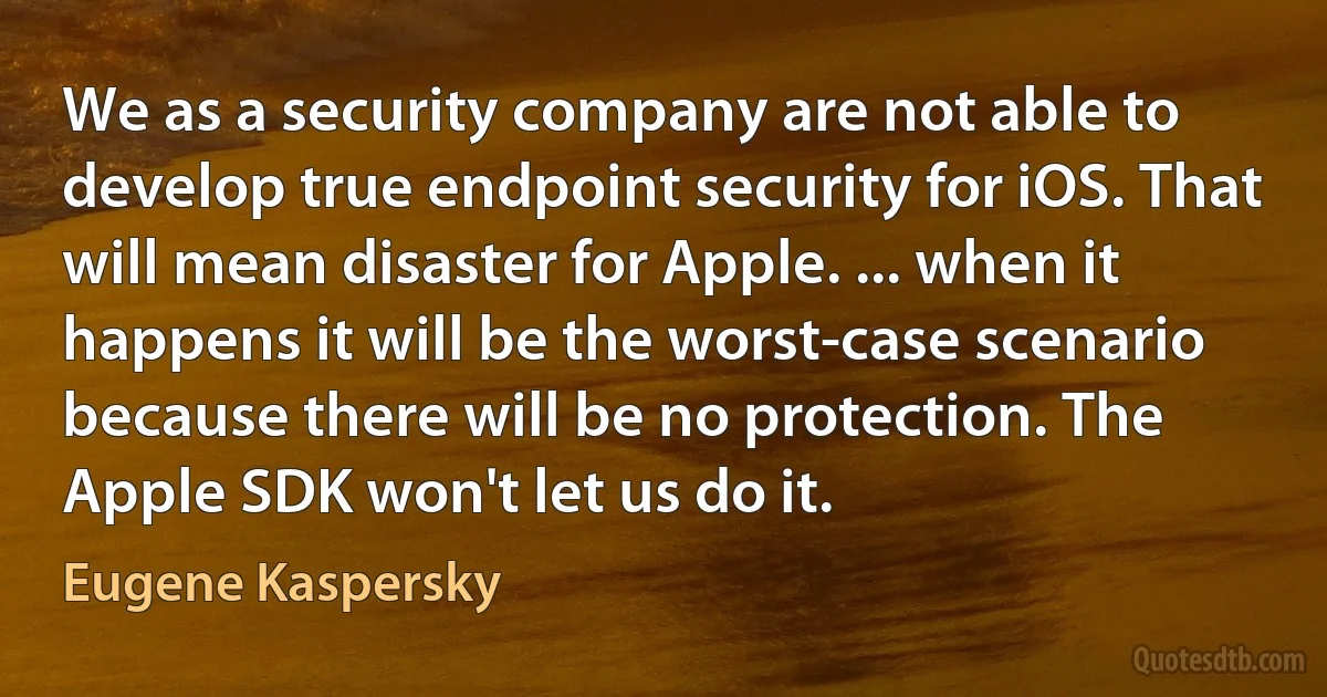 We as a security company are not able to develop true endpoint security for iOS. That will mean disaster for Apple. ... when it happens it will be the worst-case scenario because there will be no protection. The Apple SDK won't let us do it. (Eugene Kaspersky)