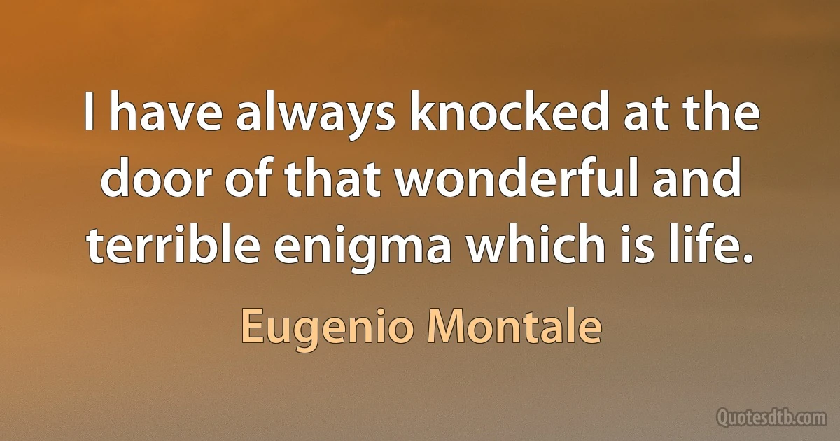 I have always knocked at the door of that wonderful and terrible enigma which is life. (Eugenio Montale)