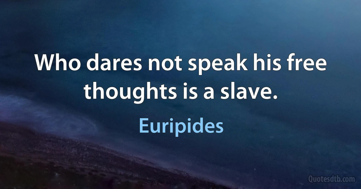 Who dares not speak his free thoughts is a slave. (Euripides)