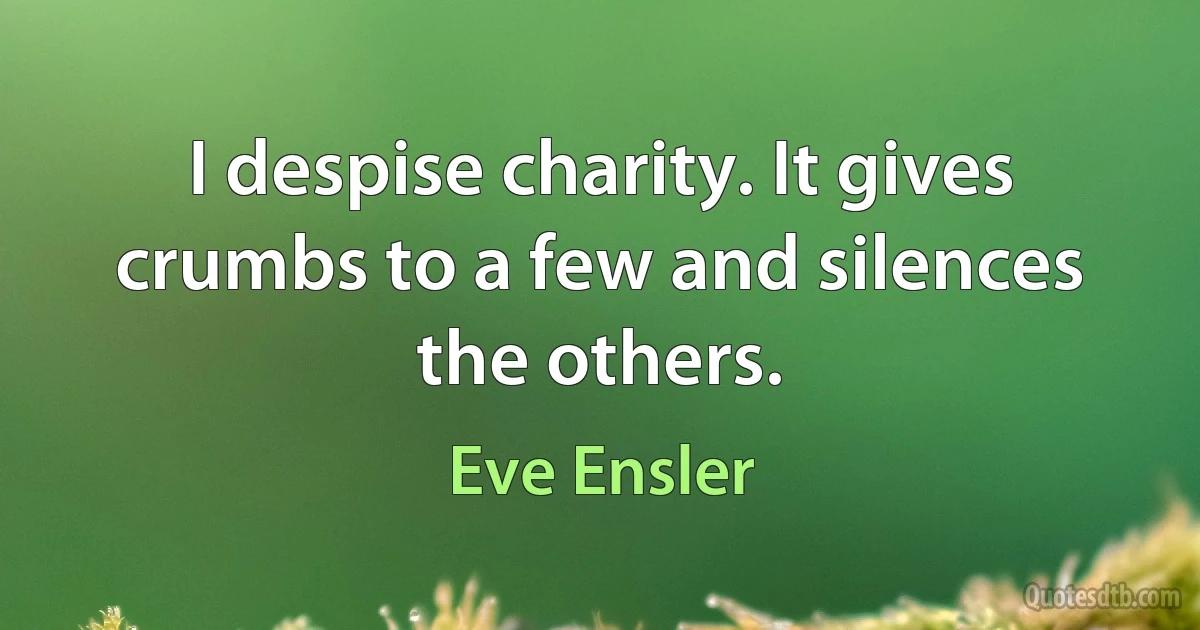 I despise charity. It gives crumbs to a few and silences the others. (Eve Ensler)