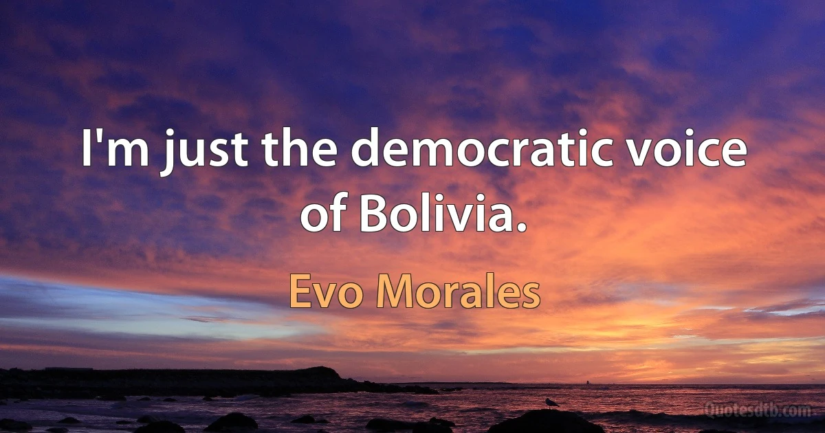 I'm just the democratic voice of Bolivia. (Evo Morales)