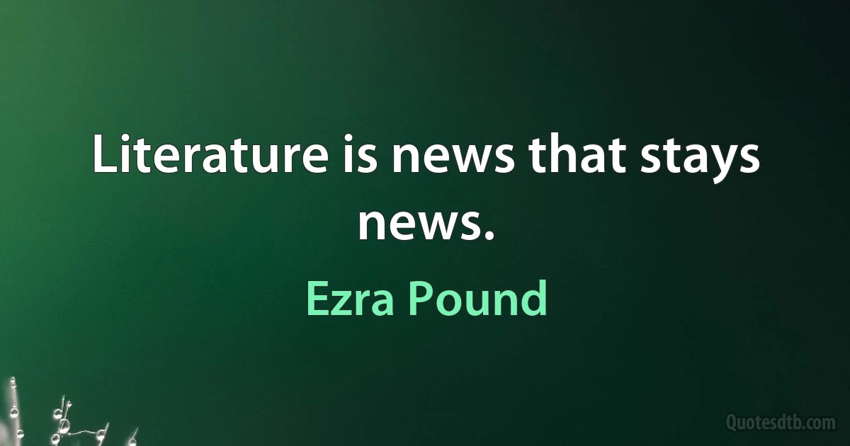 Literature is news that stays news. (Ezra Pound)