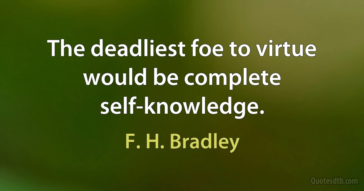 The deadliest foe to virtue would be complete self-knowledge. (F. H. Bradley)