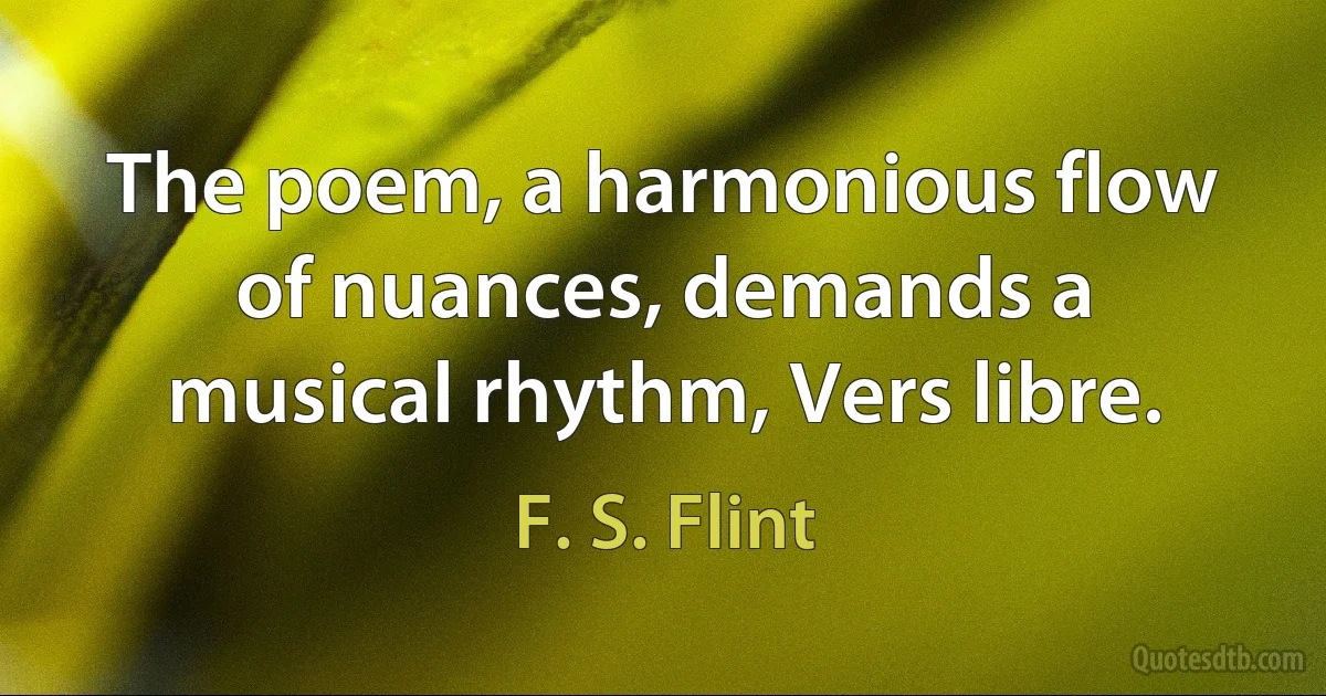 The poem, a harmonious flow of nuances, demands a musical rhythm, Vers libre. (F. S. Flint)