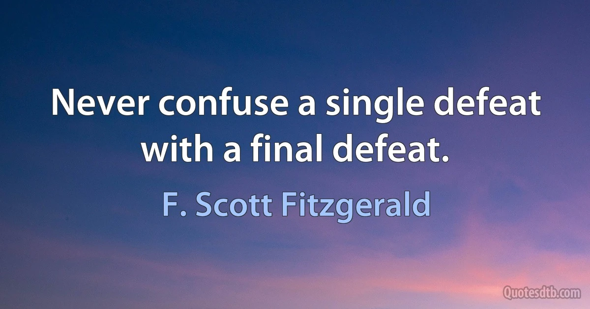 Never confuse a single defeat with a final defeat. (F. Scott Fitzgerald)