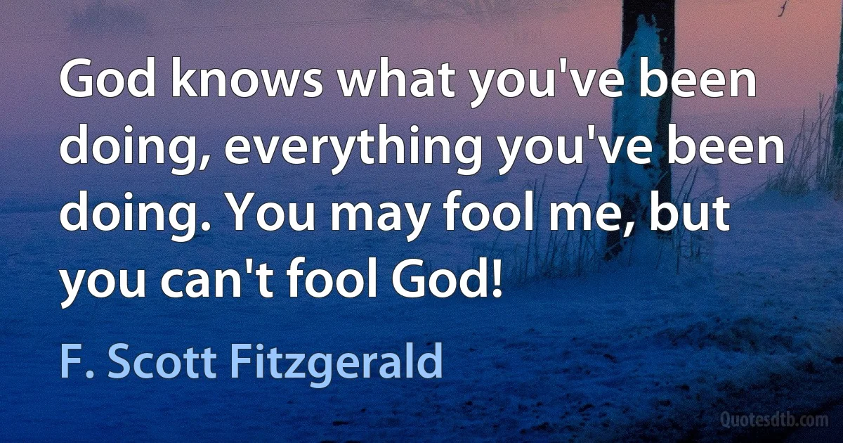 God knows what you've been doing, everything you've been doing. You may fool me, but you can't fool God! (F. Scott Fitzgerald)