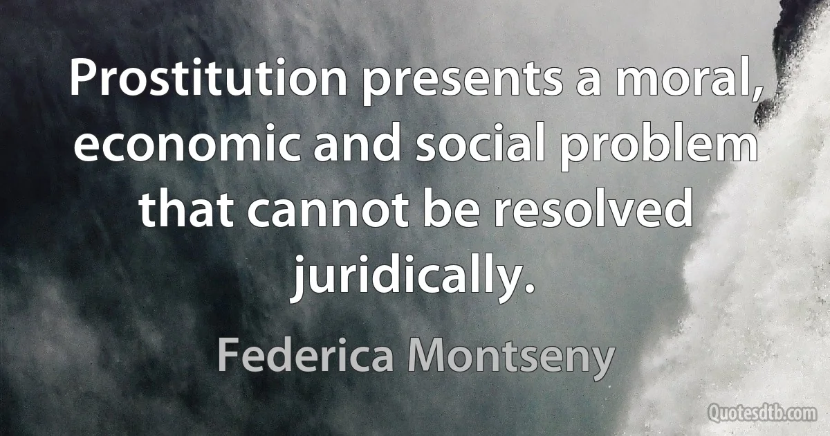 Prostitution presents a moral, economic and social problem that cannot be resolved juridically. (Federica Montseny)