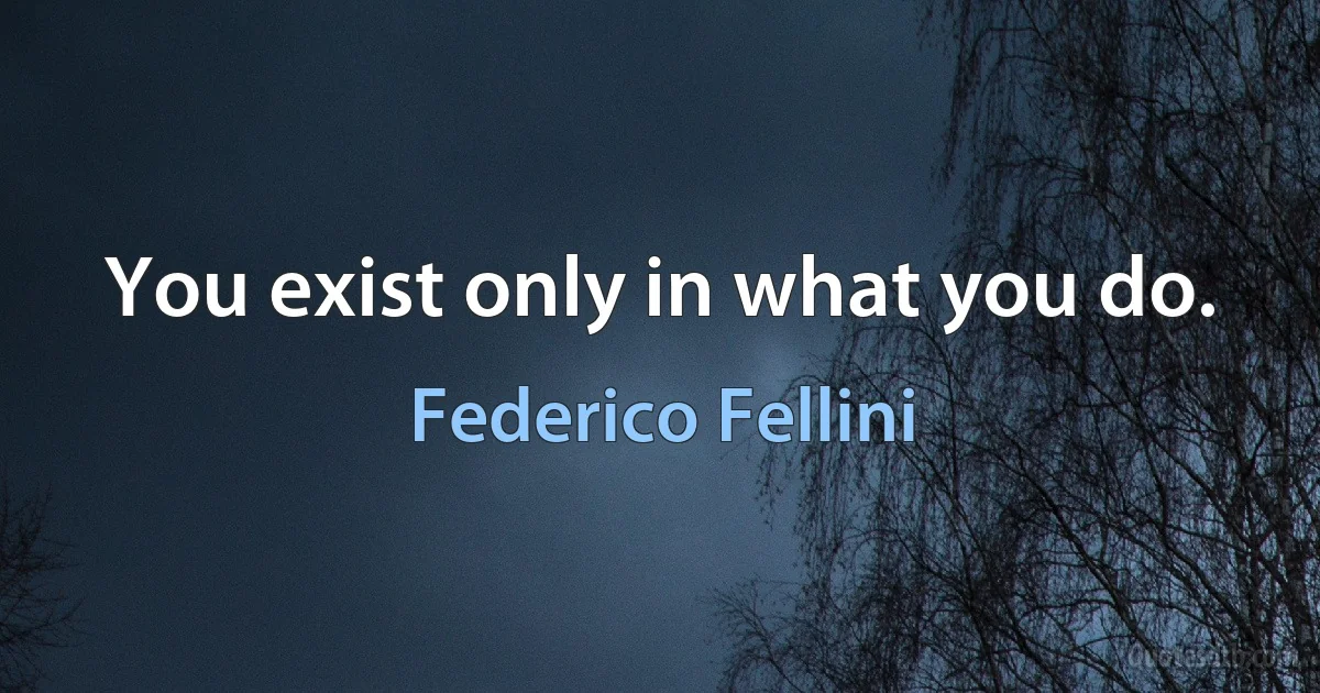 You exist only in what you do. (Federico Fellini)