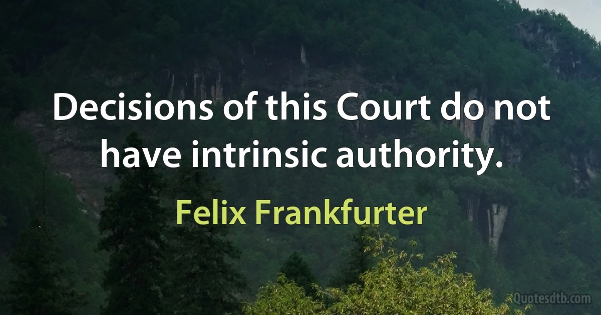 Decisions of this Court do not have intrinsic authority. (Felix Frankfurter)