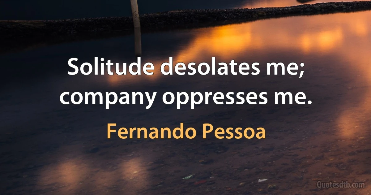 Solitude desolates me; company oppresses me. (Fernando Pessoa)